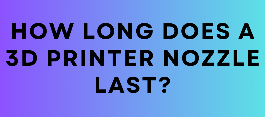 How long does a 3d printer nozzle last?